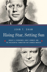 Rising Star, Setting Sun (Dwight D. Eisenhower, John F. Kennedy, and the Presidential Transition that Changed America) by John T Shaw, 9781681777320
