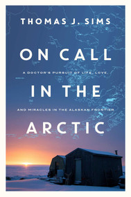 On Call in the Arctic (A Doctor's Pursuit of Life, Love, and Miracles in the Alaskan Frontier) by Thomas J Sims, 9781681778518