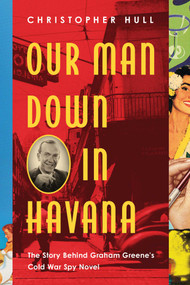 Our Man Down in Havana (The Story Behind Graham Greene's Cold War Spy Novel) by Christopher Hull, 9781643130187