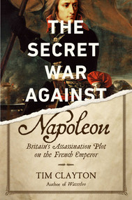 The Secret War Against Napoleon (Britain's Assassination Plot on the French Emperor) by Tim Clayton, 9781643130576