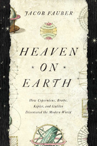 Heaven on Earth (How Copernicus, Brahe, Kepler, and Galileo Discovered the Modern World) by L. S. Fauber, 9781643132044