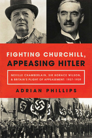 Fighting Churchill, Appeasing Hitler (Neville Chamberlain, Sir Horace Wilson, & Britain's Plight of Appeasement: 1937-1939) by Adrian Phillips, 9781643132211