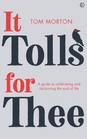 It Tolls For Thee (A guide to celebrating and reclaiming the end of life) by Tom Morton, 9781786784780
