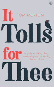 It Tolls For Thee (A guide to celebrating and reclaiming the end of life) by Tom Morton, 9781786784780
