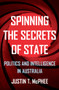 Spinning the Secrets of State (Politics and Intelligence in Australia) by Justin T McPhee, 9781925523652