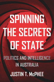 Spinning the Secrets of State (Politics and Intelligence in Australia) by Justin T. McPhee, 9781925523652