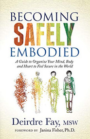 Becoming Safely Embodied (A Guide to Organize Your Mind, Body and Heart to Feel Secure in the World) by Deirdre Fay, MSW, Janina Fisher, Ph.D., 9781631951848