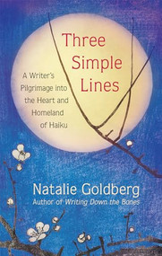 Three Simple Lines (A Writer's Pilgrimage into the Heart and Homeland of Haiku) by Natalie Goldberg, 9781608686971