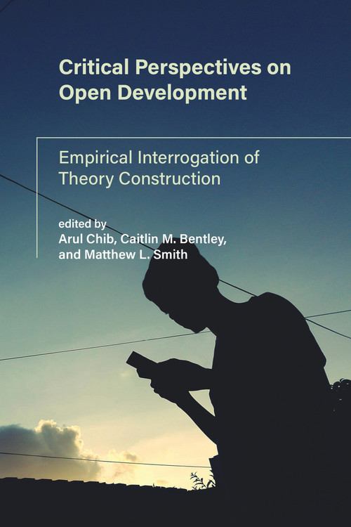 Critical Perspectives on Open Development (Empirical Interrogation of Theory Construction) by Arul Chib, Caitlin M. Bentley, Matthew L. Smith, 9780262542326