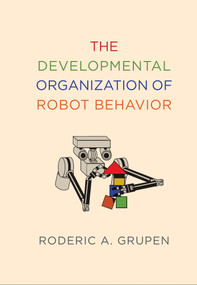The Developmental Organization of Robot Behavior by Roderic A. Grupen, 9780262073004