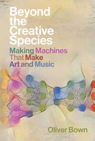 Beyond the Creative Species (Making Machines That Make Art and Music) by Oliver Bown, 9780262045018