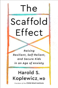 The Scaffold Effect (Raising Resilient, Self-Reliant, and Secure Kids in an Age of Anxiety) by Harold S. Koplewicz, MD, 9780593139349