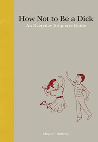 How Not to Be a Dick (An Everyday Etiquette Guide) by Meghan Doherty, Meghan Doherty, 9781936976027