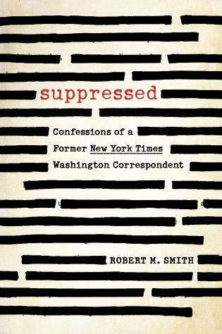 Suppressed (Confessions of a Former New York Times Washington Correspondent) by Robert M. Smith, 9781493057719
