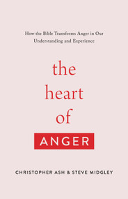 The Heart of Anger (How the Bible Transforms Anger in Our Understanding and Experience) by Christopher Ash, Steve Midgley, 9781433568480