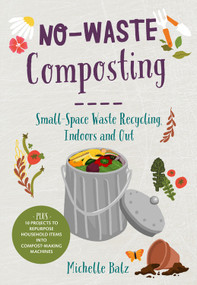 No-Waste Composting (Small-Space Waste Recycling, Indoors and Out. Plus, 10 projects to repurpose household items into compost-making machines) by Michelle Balz, 9780760368701