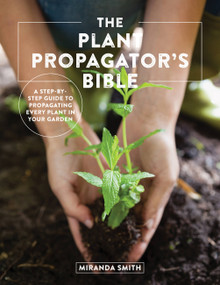 The Plant Propagator's Bible (A Step-by-Step Guide to Propagating Every Plant in Your Garden) by Miranda Smith, 9780760369791