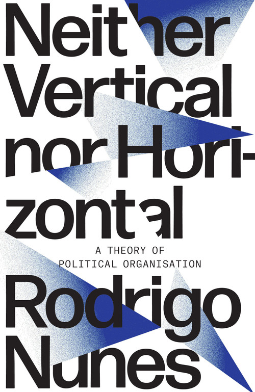 Neither Vertical Nor Horizontal (A Theory of Political Organization) by Rodrigo Nunes, 9781788733830