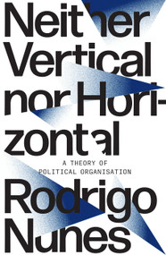 Neither Vertical Nor Horizontal (A Theory of Political Organization) by Rodrigo Nunes, 9781788733830