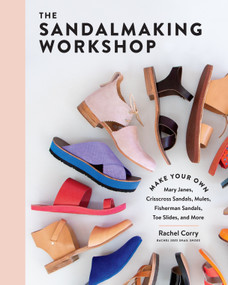 The Sandalmaking Workshop (Make Your Own Mary Janes, Crisscross Sandals, Mules, Fisherman Sandals, Toe Slides, and More) by Rachel Corry, 9781635862355
