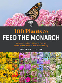 100 Plants to Feed the Monarch (Create a Healthy Habitat to Sustain North America's Most Beloved Butterfly) by The Xerces Society, 9781635862737