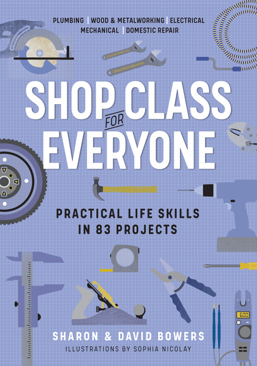 Shop Class for Everyone: Practical Life Skills in 83 Projects (Plumbing · Wood & Metalwork · Electrical · Mechanical · Domestic Repair) by Sharon Bowers, David Bowers, 9781523512386