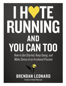 I Hate Running and You Can Too (How to Get Started, Keep Going, and Make Sense of an Irrational Passion) by Brendan Leonard, 9781579659882