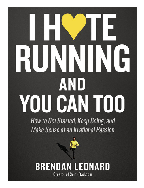 I Hate Running and You Can Too (How to Get Started, Keep Going, and Make Sense of an Irrational Passion) by Brendan Leonard, 9781579659882