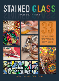 Stained Glass for Beginners (33 Contemporary Projects Using Copper Foil) by Jacqui Holmes, Gail Brown, 9780764356292