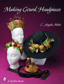 Making Gourd Headpieces (Decorating and Creating Headgear for Every Occasion) by Angela Mohr, 9780764328695