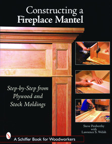 Constructing a Fireplace Mantel (Step-by-Step from Plywood and Stock Moldings) by Steve Penberthy, 9780764324574