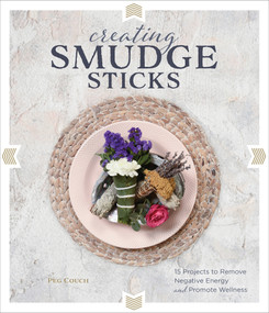 Creating Smudge Sticks (15 Projects to Remove Negative Energy and Promote Wellness) by Peg Couch, 9780764359996