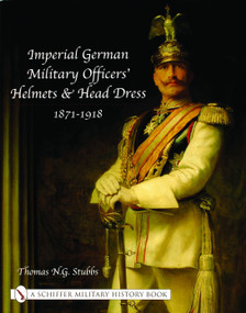 Imperial German Military Officers' Helmets and Headdress (1871-1918) by Thomas N.G. Stubbs, 9780764318757