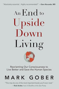 An End to Upside Down Living (Reorienting Our Consciousness to Live Better and Save the Human Species) by Mark Gober, 9781949001044
