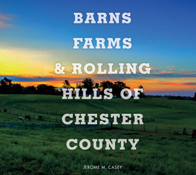 Barns, Farms, and Rolling Hills of Chester County by Jerome M. Casey, 9780764357565