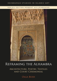 Reframing the Alhambra (Architecture, Poetry, Textiles and Court Ceremonial) by Olga Bush, 9781474480901