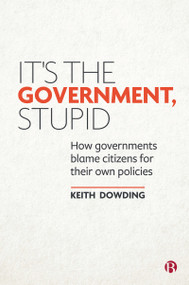 It's the Government, Stupid (How Governments Blame Citizens for Their Own Policies) by Keith Dowding, 9781529206395