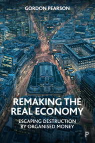 Remaking the Real Economy (Escaping Destruction by Organised Money) by Gordon Pearson, 9781447356592