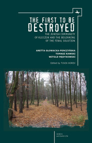 The First to be Destroyed (The Jewish Community of Kleczew and the Beginning of the Final Solution) by T. Horev, Witold Medykowski, Anetta Glowacka-Penczynska, Tomasz Kawski, 9781618114846