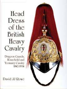 Head Dress of the British Heavy Cavalry (Dragoon Guards, Household, and Yeomanry Cavalry 1842-1922) by David JJ Rowe, 9780764309571