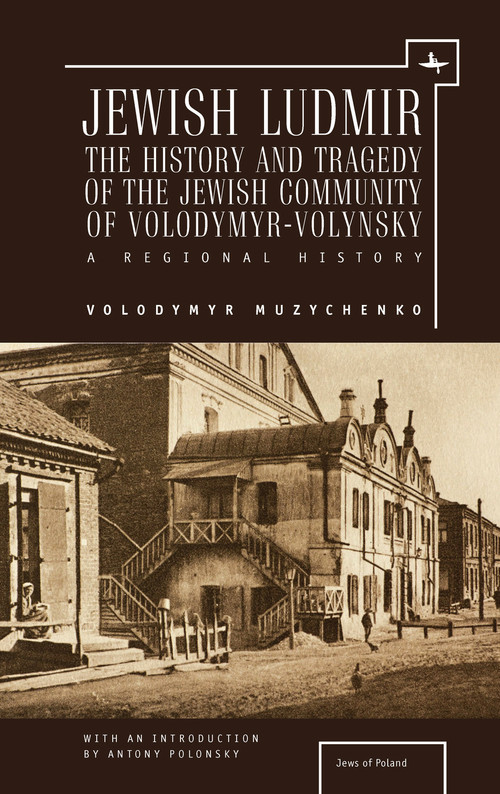 Jewish Ludmir (The History and Tragedy of the Jewish Community of Volodymyr-Volynsky: A Regional History) - 9781618115188 by Volodymyr Muzychenko, Marta Daria Olynyk, Antony Polonsky, 9781618115188