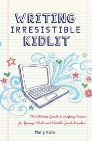 Writing Irresistible Kidlit (The Ultimate Guide to Crafting Fiction for Young Adult and Middle Grade Readers) by Mary Kole, 9781599635767
