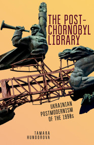 The Post-Chornobyl Library (Ukrainian Postmodernism of the 1990s) by Tamara Hundorova, Sergiy Yakovenko, 9781644692387