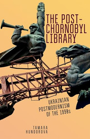 The Post-Chornobyl Library (Ukrainian Postmodernism of the 1990s) by Tamara Hundorova, Sergiy Yakovenko, 9781644692387