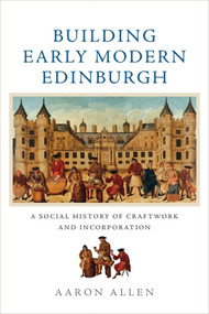 Building Early Modern Edinburgh (A Social History of Craftwork and Incorporation) by Aaron Allen, 9781474442398