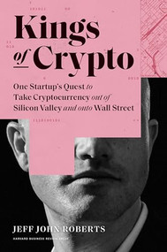 Kings of Crypto (One Startup's Quest to Take Cryptocurrency Out of Silicon Valley and Onto Wall Street) by Jeff John Roberts, 9781647820183