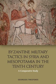 Byzantine Military Tactics in Syria and Mesopotamia in the Tenth Century (A Comparative Study) by Georgios Theotokis, 9781474431040