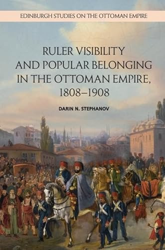 Ruler Visibility and Popular Belonging in the Ottoman Empire, 1808-1908 by Darin N. Stephanov, 9781474441421
