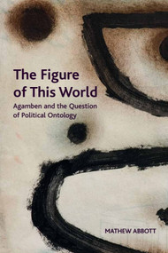 The Figure of This World (Agamben and the Question of Political Ontology) - 9781474446310 by Mathew Abbott