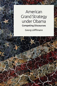 American Grand Strategy under Obama (Competing Discourses) by Georg Löfflmann, 9781474445733